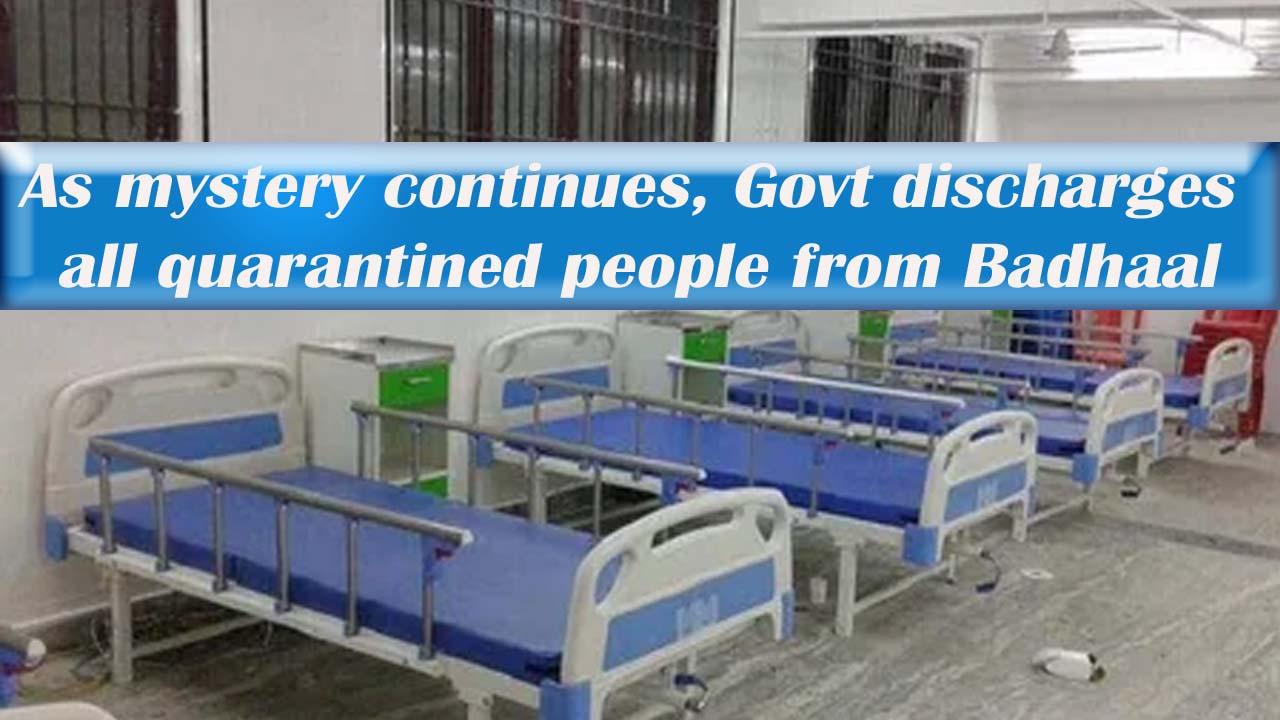 As mystery continues, Govt discharges all quarantined people from Badhaal